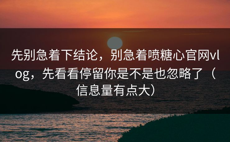 先别急着下结论,别急着喷糖心官网vlog,先看看停留你是不是也忽略了(信息量有点大) 先别急着下结论,别急着喷糖心官网vlog,先看看停留你是不是也忽略了(信息量有点大)