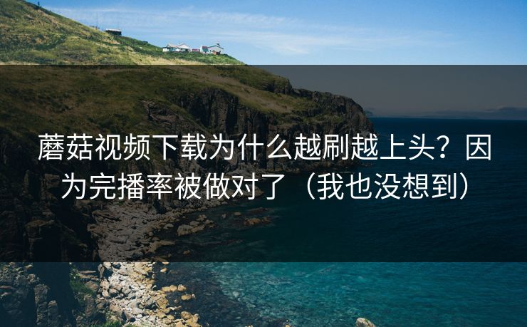 蘑菇视频下载为什么越刷越上头？因为完播率被做对了（我也没想到）