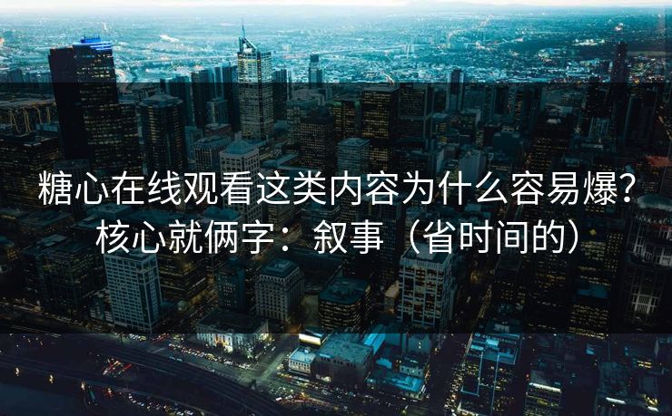 糖心在线观看这类内容为什么容易爆?核心就俩字:叙事(省时间的) 糖心在线观看这类内容为什么容易爆?核心就俩字:叙事(省时间的)