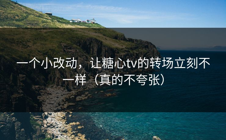 一个小改动,让糖心tv的转场立刻不一样(真的不夸张) 一个小改动,让糖心tv的转场立刻不一样(真的不夸张)