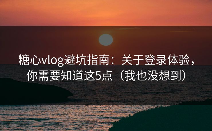 糖心vlog避坑指南：关于登录体验，你需要知道这5点（我也没想到）