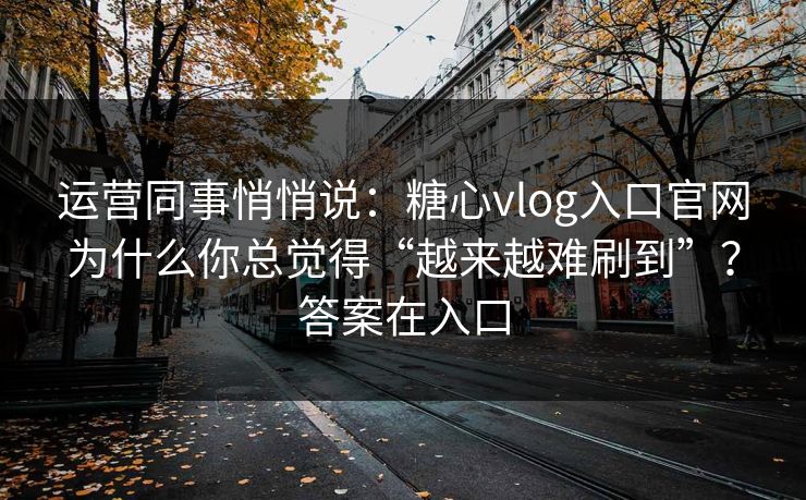 运营同事悄悄说：糖心vlog入口官网为什么你总觉得“越来越难刷到”？答案在入口