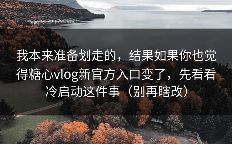 我本来准备划走的，结果如果你也觉得糖心vlog新官方入口变了，先看看冷启动这件事（别再瞎改）