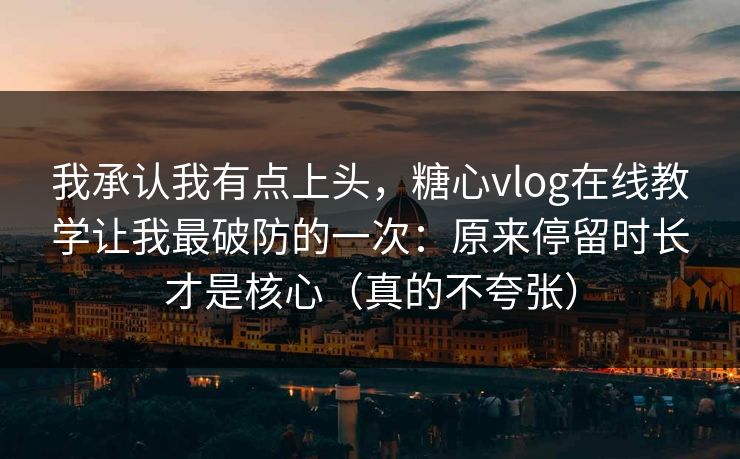 我承认我有点上头，糖心vlog在线教学让我最破防的一次：原来停留时长才是核心（真的不夸张）