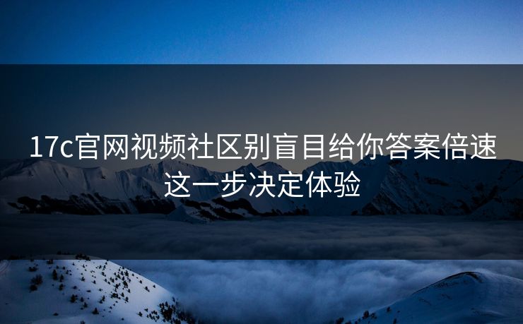 17c官网视频社区别盲目给你答案倍速这一步决定体验