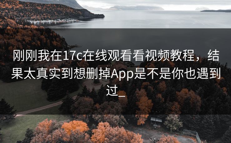 刚刚我在17c在线观看看视频教程，结果太真实到想删掉App是不是你也遇到过_