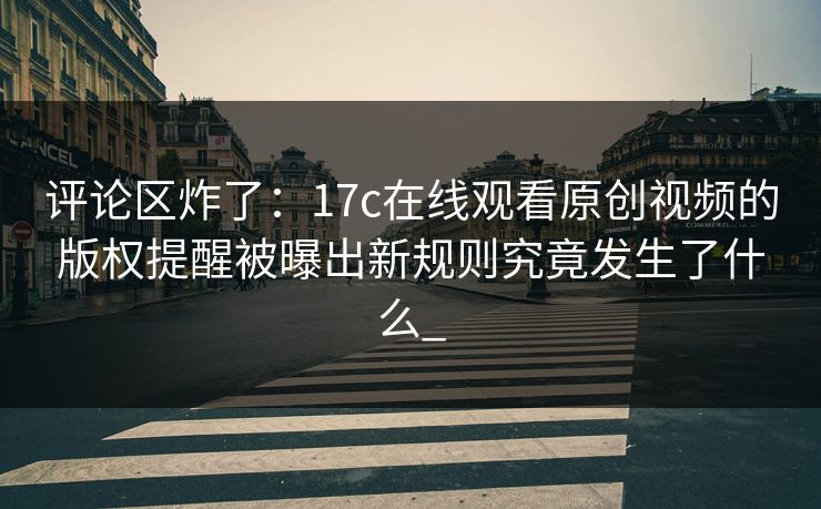 评论区炸了：17c在线观看原创视频的版权提醒被曝出新规则究竟发生了什么_