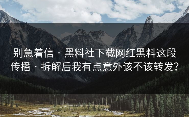 别急着信 · 黑料社下载网红黑料这段传播 · 拆解后我有点意外该不该转发？