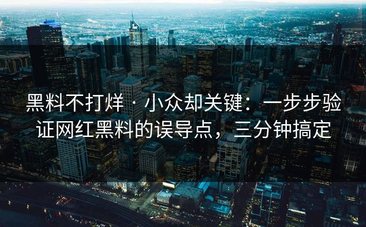 黑料不打烊 · 小众却关键：一步步验证网红黑料的误导点，三分钟搞定