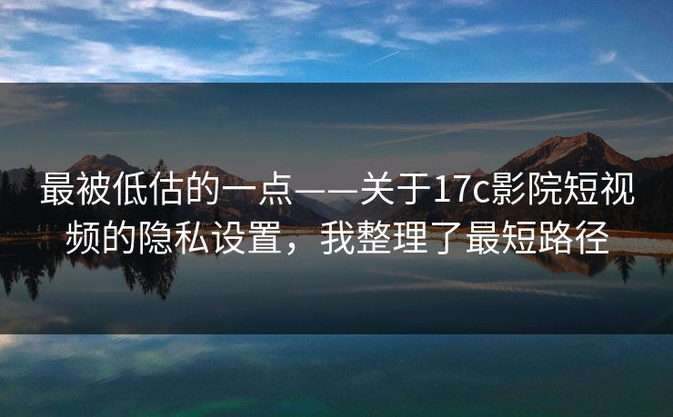 最被低估的一点——关于17c影院短视频的隐私设置,我整理了最短路径 最被低估的一点——关于17c影院短视频的隐私设置,我整理了最短路径