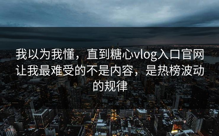 我以为我懂，直到糖心vlog入口官网让我最难受的不是内容，是热榜波动的规律