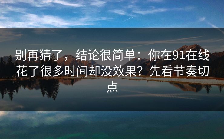 别再猜了，结论很简单：你在91在线花了很多时间却没效果？先看节奏切点