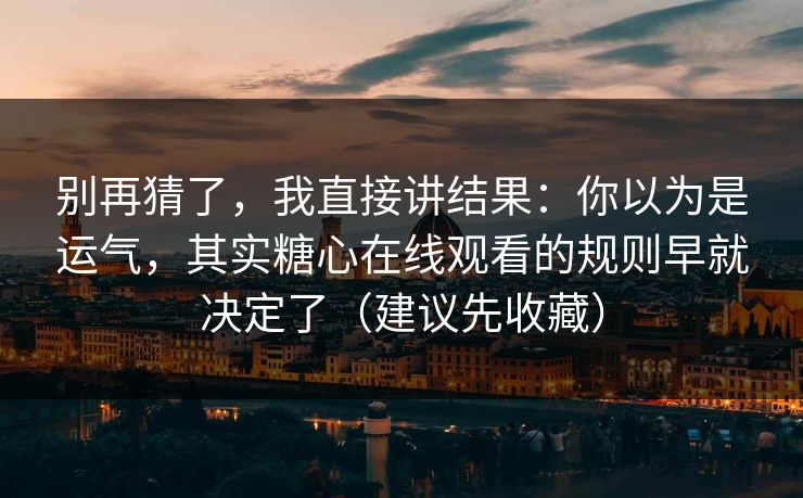 别再猜了，我直接讲结果：你以为是运气，其实糖心在线观看的规则早就决定了（建议先收藏）