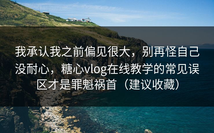 我承认我之前偏见很大，别再怪自己没耐心，糖心vlog在线教学的常见误区才是罪魁祸首（建议收藏）