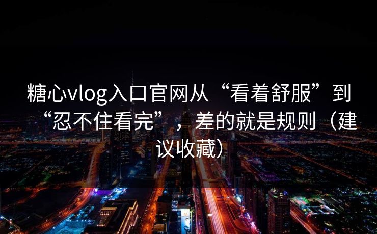 糖心vlog入口官网从“看着舒服”到“忍不住看完”，差的就是规则（建议收藏）