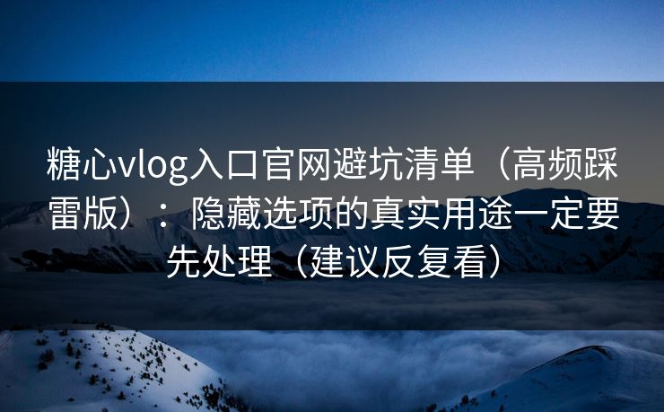 糖心vlog入口官网避坑清单（高频踩雷版）：隐藏选项的真实用途一定要先处理（建议反复看）