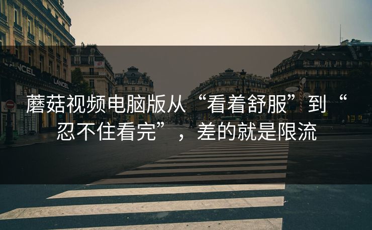 蘑菇视频电脑版从“看着舒服”到“忍不住看完”，差的就是限流