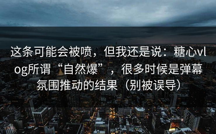 这条可能会被喷，但我还是说：糖心vlog所谓“自然爆”，很多时候是弹幕氛围推动的结果（别被误导）