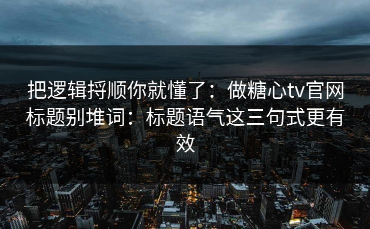 把逻辑捋顺你就懂了：做糖心tv官网标题别堆词：标题语气这三句式更有效