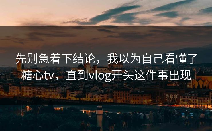 先别急着下结论，我以为自己看懂了糖心tv，直到vlog开头这件事出现