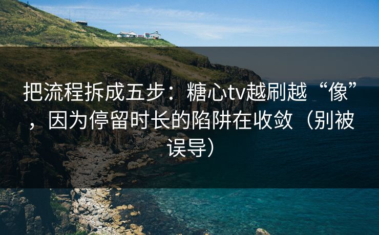 把流程拆成五步：糖心tv越刷越“像”，因为停留时长的陷阱在收敛（别被误导）