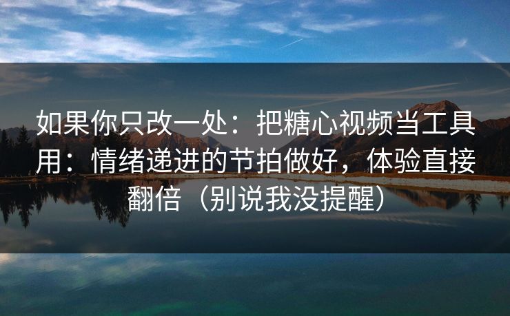 如果你只改一处：把糖心视频当工具用：情绪递进的节拍做好，体验直接翻倍（别说我没提醒）