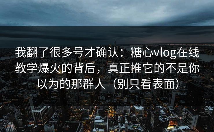我翻了很多号才确认：糖心vlog在线教学爆火的背后，真正推它的不是你以为的那群人（别只看表面）