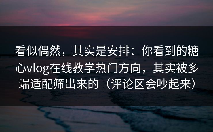 看似偶然，其实是安排：你看到的糖心vlog在线教学热门方向，其实被多端适配筛出来的（评论区会吵起来）