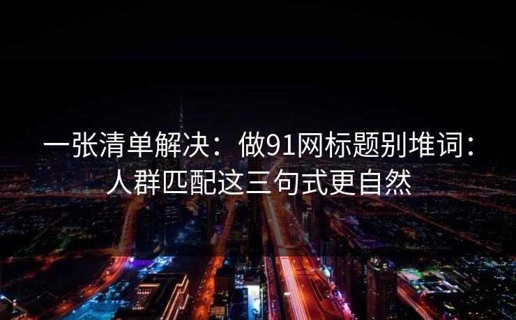 一张清单解决：做91网标题别堆词：人群匹配这三句式更自然
