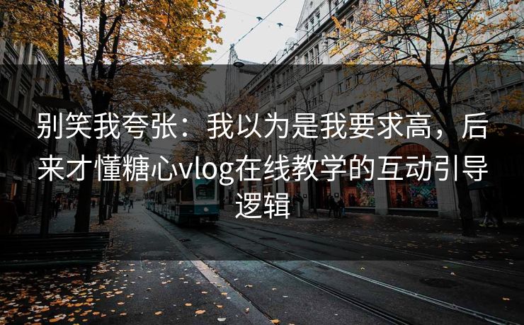 别笑我夸张：我以为是我要求高，后来才懂糖心vlog在线教学的互动引导逻辑