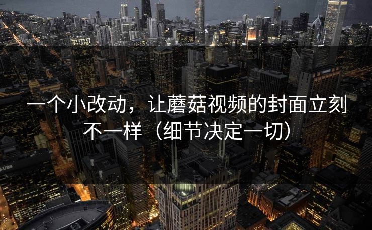 一个小改动，让蘑菇视频的封面立刻不一样（细节决定一切）