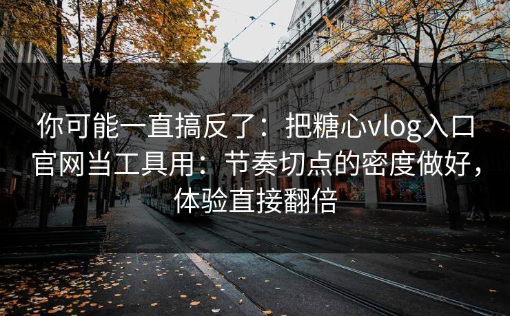 你可能一直搞反了：把糖心vlog入口官网当工具用：节奏切点的密度做好，体验直接翻倍