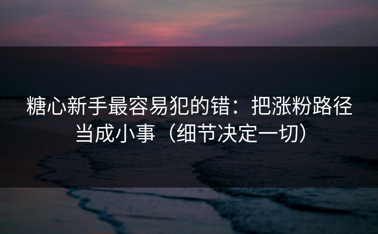糖心新手最容易犯的错：把涨粉路径当成小事（细节决定一切）