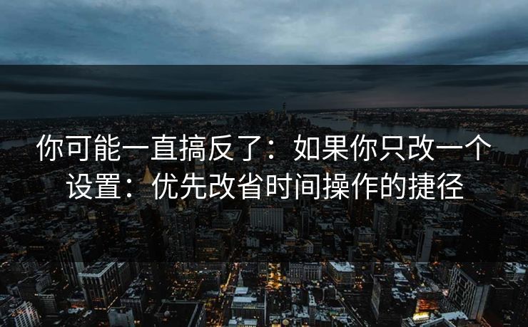 你可能一直搞反了：如果你只改一个设置：优先改省时间操作的捷径