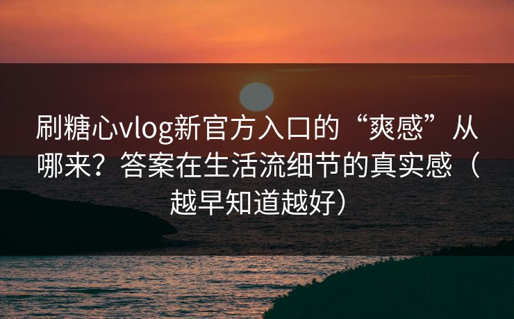 刷糖心vlog新官方入口的“爽感”从哪来？答案在生活流细节的真实感（越早知道越好）