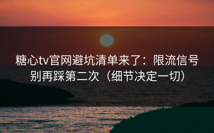 糖心tv官网避坑清单来了：限流信号别再踩第二次（细节决定一切）