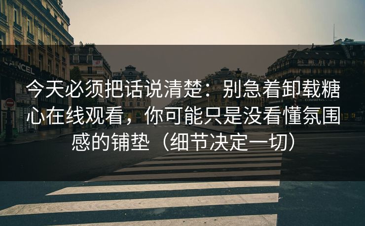 今天必须把话说清楚：别急着卸载糖心在线观看，你可能只是没看懂氛围感的铺垫（细节决定一切）