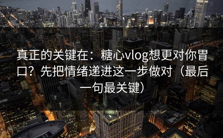 真正的关键在：糖心vlog想更对你胃口？先把情绪递进这一步做对（最后一句最关键）