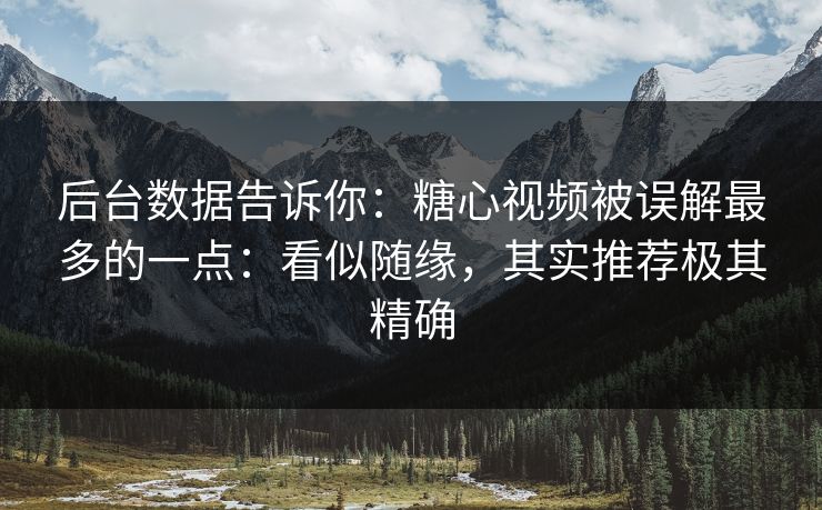后台数据告诉你：糖心视频被误解最多的一点：看似随缘，其实推荐极其精确