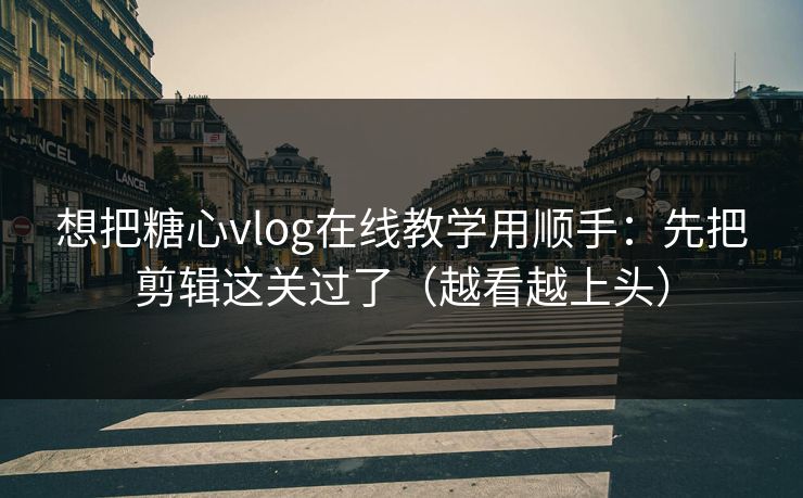 想把糖心vlog在线教学用顺手：先把剪辑这关过了（越看越上头）