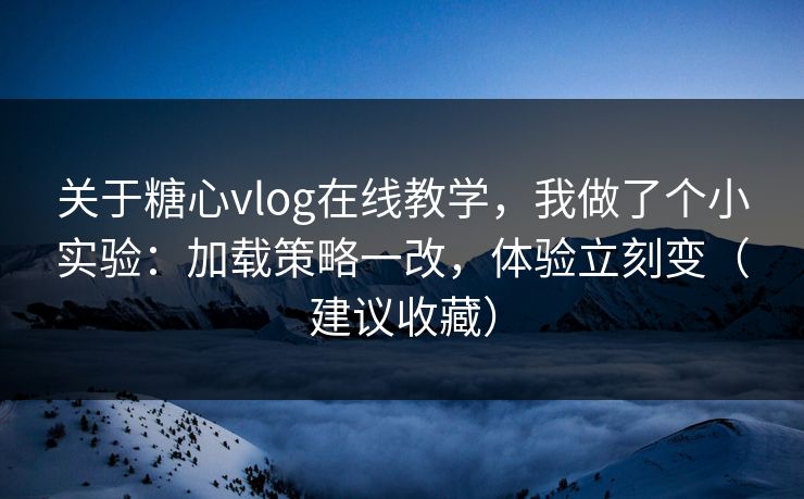 关于糖心vlog在线教学，我做了个小实验：加载策略一改，体验立刻变（建议收藏）
