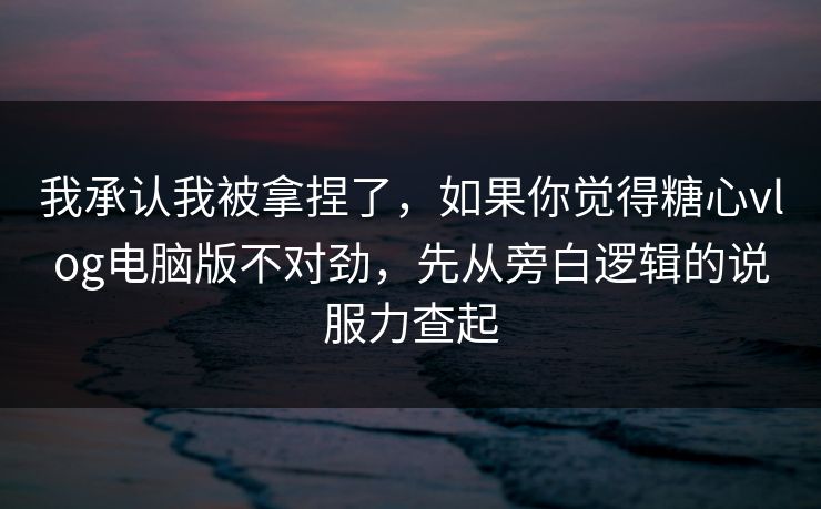 我承认我被拿捏了，如果你觉得糖心vlog电脑版不对劲，先从旁白逻辑的说服力查起
