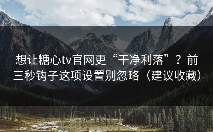 想让糖心tv官网更“干净利落”？前三秒钩子这项设置别忽略（建议收藏）