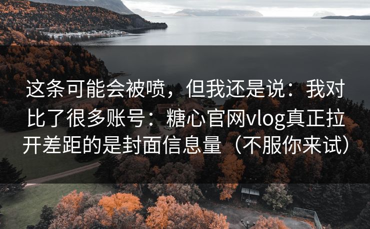 这条可能会被喷，但我还是说：我对比了很多账号：糖心官网vlog真正拉开差距的是封面信息量（不服你来试）