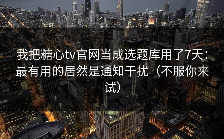 我把糖心tv官网当成选题库用了7天：最有用的居然是通知干扰（不服你来试）