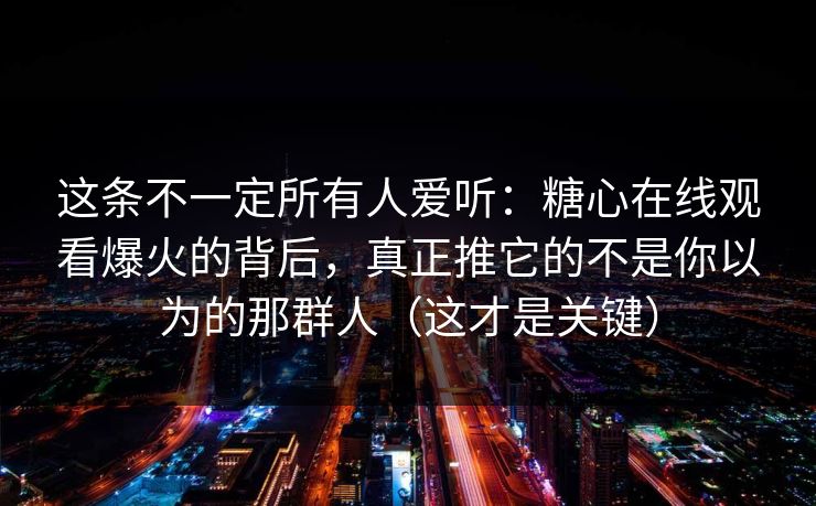 这条不一定所有人爱听：糖心在线观看爆火的背后，真正推它的不是你以为的那群人（这才是关键）