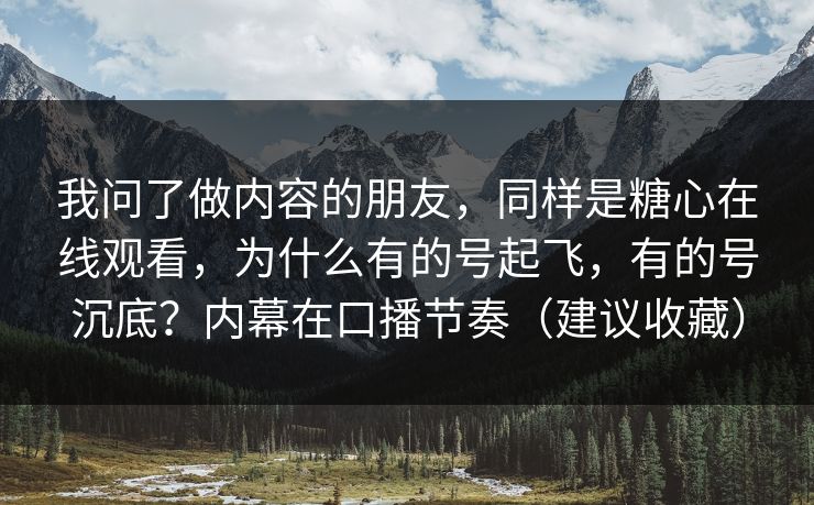 我问了做内容的朋友，同样是糖心在线观看，为什么有的号起飞，有的号沉底？内幕在口播节奏（建议收藏）