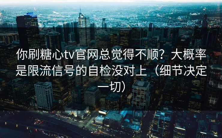 你刷糖心tv官网总觉得不顺？大概率是限流信号的自检没对上（细节决定一切）