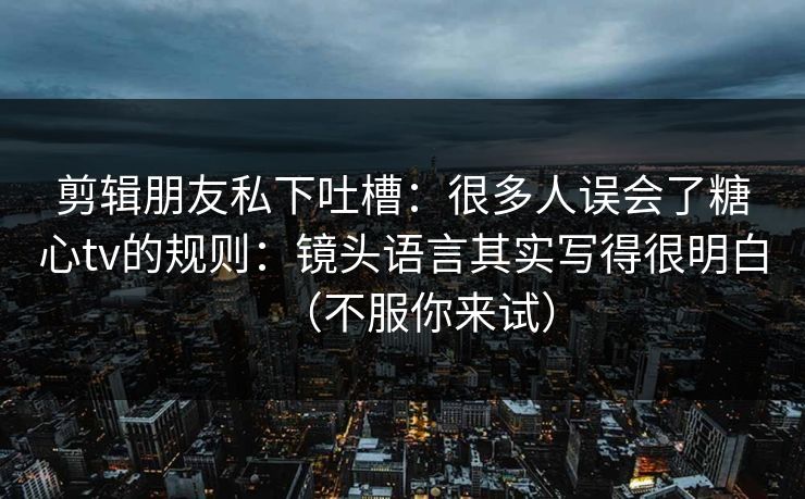 剪辑朋友私下吐槽：很多人误会了糖心tv的规则：镜头语言其实写得很明白（不服你来试）