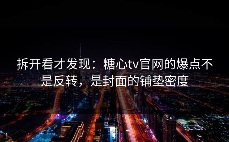 拆开看才发现：糖心tv官网的爆点不是反转，是封面的铺垫密度
